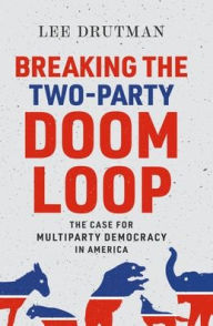 Title: Breaking the Two-Party Doom Loop: The Case for Multiparty Democracy in America, Author: Lee Drutman