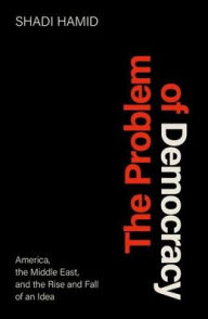 Title: The Problem of Democracy: America, the Middle East, and the Rise and Fall of an Idea, Author: Shadi Hamid