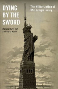 Title: Dying by the Sword: The Militarization of US Foreign Policy, Author: Monica Duffy Toft