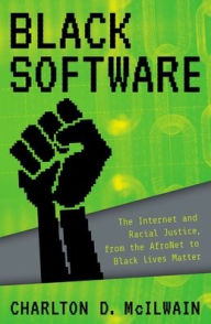 Title: Black Software: The Internet & Racial Justice, from the AfroNet to Black Lives Matter, Author: Charlton D. McIlwain