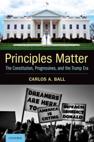 Title: Principles Matter: The Constitution, Progressives, and the Trump Era, Author: Carlos A. Ball