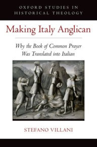 Title: Making Italy Anglican: Why the Book of Common Prayer Was Translated into Italian, Author: Stefano Villani