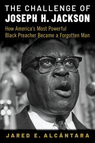 Title: The Challenge of Joseph H. Jackson: How America's Most Powerful Black Preacher Became a Forgotten Man, Author: Jared E. Alcántara
