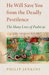 Title: He Will Save You from the Deadly Pestilence: The Many Lives of Psalm 91, Author: Philip Jenkins