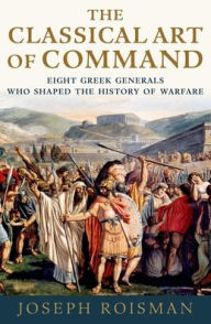 Title: The Classical Art of Command: Eight Greek Generals Who Shaped the History of Warfare, Author: Joseph Roisman