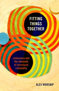 Title: Fitting Things Together: Coherence and the Demands of Structural Rationality, Author: Alex Worsnip