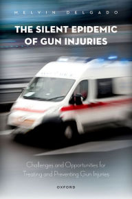 Title: The Silent Epidemic of Gun Injuries: Challenges and Opportunities for Treating and Preventing Gun Injuries, Author: Melvin Delgado