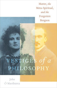 Title: Vestiges of a Philosophy: Matter, the Meta-Spiritual, and the Forgotten Bergson, Author: John ? Maoilearca