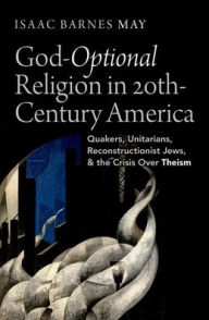 Title: God-Optional Religion in Twentieth-Century America: Quakers, Unitarians, Reconstructionist Jews, and the Crisis Over Theism, Author: Isaac Barnes May