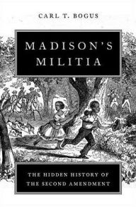 Title: Madison's Militia: The Hidden History of the Second Amendment, Author: Carl T. Bogus