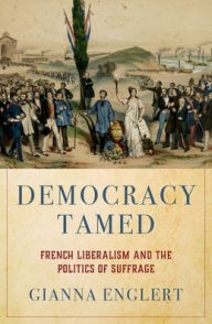 Title: Democracy Tamed: French Liberalism and the Politics of Suffrage, Author: Gianna Englert