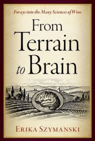 Title: From Terrain to Brain: Forays into the Many Sciences of Wine, Author: Erika Szymanski