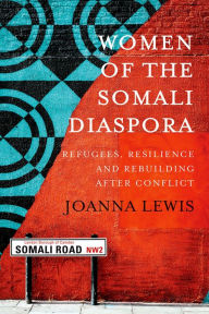 Title: Women of the Somali Diaspora: Refugees, Resilience and Rebuilding After Conflict, Author: Joanna Lewis