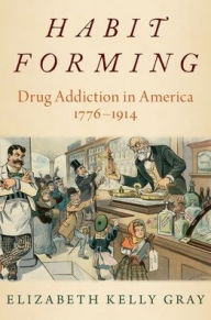 Title: Habit Forming: Drug Addiction in America, 1776-1914, Author: Elizabeth Kelly Gray