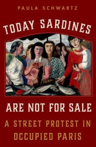 Title: Today Sardines Are Not for Sale: A Street Protest in Occupied Paris, Author: Paula Schwartz