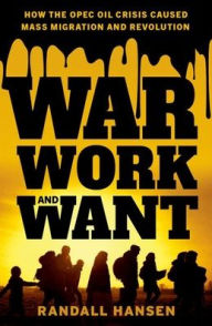 Title: War, Work, and Want: How the OPEC Oil Crisis Caused Mass Migration and Revolution, Author: Randall Hansen