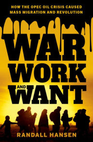 Title: War, Work, and Want: How the OPEC Oil Crisis Caused Mass Migration and Revolution, Author: Randall Hansen