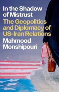 Title: In the Shadow of Mistrust: The Geopolitics and Diplomacy of US-Iran Relations, Author: Mahmood Monshipouri