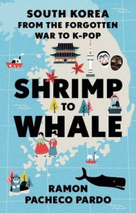 Title: Shrimp to Whale: South Korea from the Forgotten War to K-Pop, Author: Ramon Pacheco Pardo