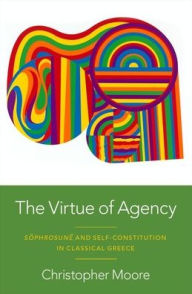Title: The Virtue of Agency: Sôphrosunê and Self-Constitution in Classical Greece, Author: Christopher Moore