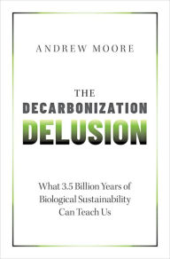 Title: The Decarbonization Delusion: What 3.5 Billion Years of Biological Sustainability Can Teach Us, Author: Andrew Moore