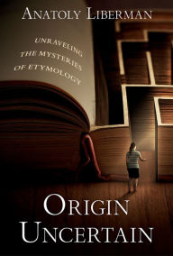 Title: Origin Uncertain: Unraveling the Mysteries of Etymology, Author: Anatoly Liberman