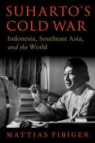 Title: Suharto's Cold War: Indonesia, Southeast Asia, and the World, Author: Mattias Fibiger