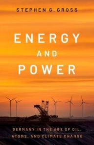 Title: Energy and Power: Germany in the Age of Oil, Atoms, and Climate Change, Author: Stephen G. Gross