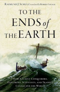 Title: To the Ends of the Earth: How Ancient Conquerors, Explorers, Scientists, and Traders Connected the World, Author: Raimund J. Schulz