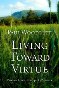 Title: Living Toward Virtue: Practical Ethics in the Spirit of Socrates, Author: Paul Woodruff