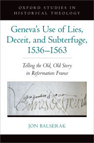 Title: Geneva's Use of Lies, Deceit, and Subterfuge, 1536-1563: Telling the Old, Old Story in Reformation France, Author: Jon Balserak