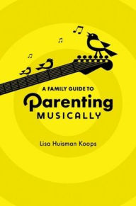 Title: A Family Guide to Parenting Musically, Author: Lisa Huisman Koops
