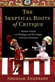 Title: The Skeptical Roots of Critique: Hume's Attack on Theology and the Origin of Kant's Antinomy, Author: Abraham Anderson