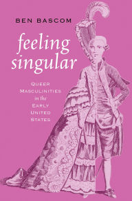 Title: Feeling Singular: Queer Masculinities in the Early United States, Author: Ben Bascom