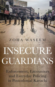 Title: Insecure Guardians: Enforcement, Encounters and Everyday Policing in Postcolonial Karachi, Author: Zoha Waseem