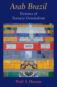 Title: Arab Brazil: Fictions of Ternary Orientalism, Author: Waïl S. Hassan