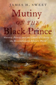 Title: Mutiny on the Black Prince: Slavery, Piracy, and the Limits of Liberty in the Revolutionary Atlantic World, Author: James H. Sweet