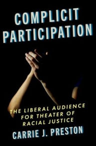 Title: Complicit Participation: The Liberal Audience for Theater of Racial Justice, Author: Carrie J. Preston
