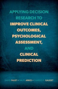 Title: Applying Decision Research to Improve Clinical Outcomes, Psychological Assessment, and Clinical Prediction, Author: David Faust