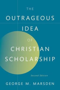 Title: The Outrageous Idea of Christian Scholarship, Author: George M. Marsden