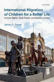 Title: International Migration of Children for a Better Life: Human Rights, State Power, and Nations' Duties, Author: James G. Dwyer