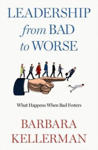 Title: Leadership from Bad to Worse: What Happens When Bad Festers, Author: Barbara Kellerman