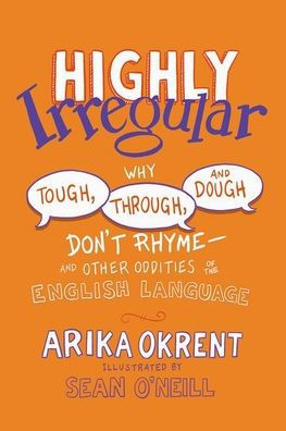 Highly Irregular: Why Tough, Through, and Dough Don't Rhyme-And Other Oddities of the English Language