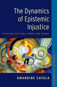Title: The Dynamics of Epistemic Injustice: Situating Epistemic Power and Agency, Author: Amandine Catala