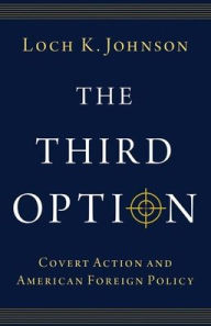 Title: The Third Option: Covert Action and American Foreign Policy, Author: Loch K. Johnson