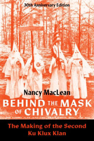 Title: Behind the Mask of Chivalry: The Making of the Second Ku Klux Klan- 30th Anniversary Edition, Author: Nancy MacLean