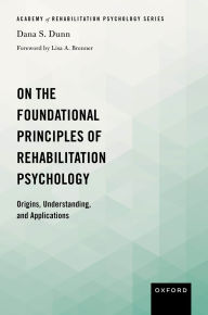 Title: On the Foundational Principles of Rehabilitation Psychology: Origins, Understanding, and Applications, Author: Dana S. Dunn