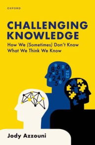 Title: Challenging Knowledge: How We (Sometimes) Don't Know What We Think We Know, Author: Jody Azzouni