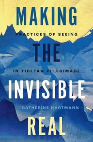 Title: Making the Invisible Real: Practices of Seeing in Tibetan Pilgrimage, Author: Catherine Hartmann
