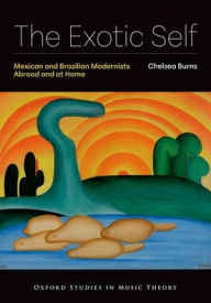 Title: The Exotic Self: Mexican and Brazilian Modernists Abroad and at Home, Author: Chelsea Burns